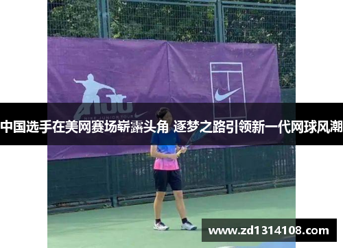 中国选手在美网赛场崭露头角 逐梦之路引领新一代网球风潮