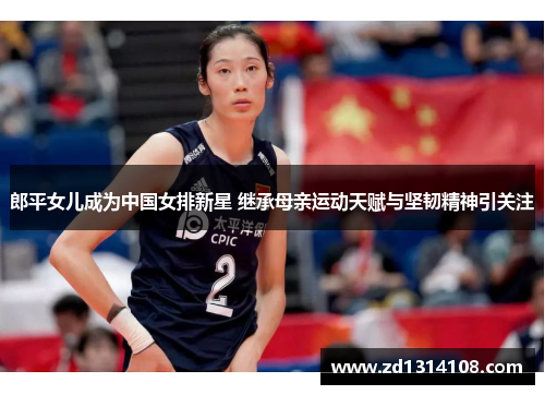 郎平女儿成为中国女排新星 继承母亲运动天赋与坚韧精神引关注