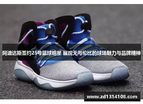 阿迪达斯签约25号篮球明星 展现无与伦比的球场魅力与品牌精神