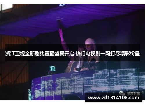 浙江卫视全新剧集直播盛宴开启 热门电视剧一网打尽精彩纷呈