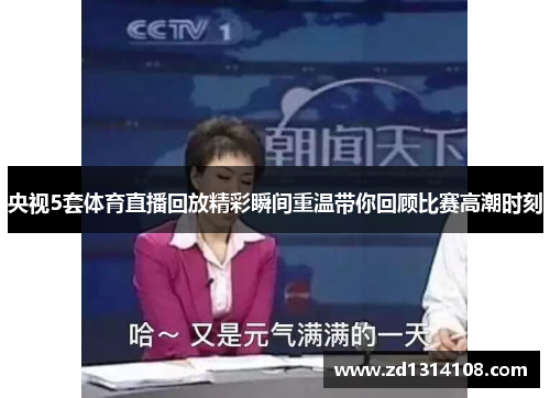 央视5套体育直播回放精彩瞬间重温带你回顾比赛高潮时刻