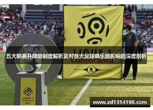 五大联赛升降级制度解析及对各大足球俱乐部影响的深度剖析